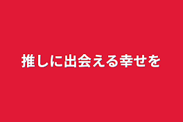 推しに出会える幸せを