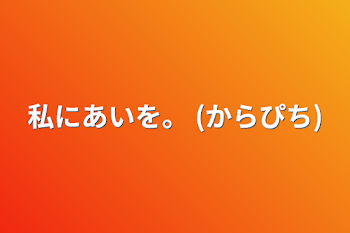 私にあいを。    (からぴち)