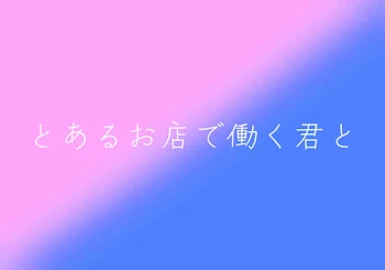 とあるお店で働く君と