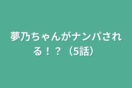 夢乃ちゃんがナンパされる！？（5話）