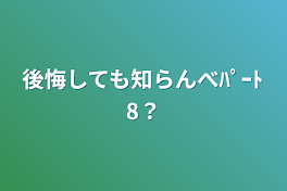 後悔しても知らんべﾊﾟｰﾄ8？