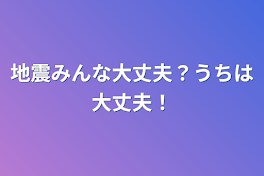 地震みんな大丈夫？うちは大丈夫！