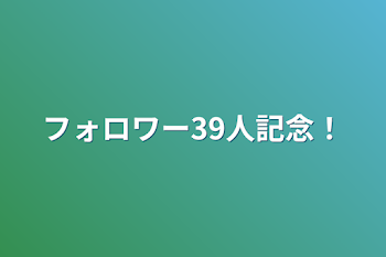 フォロワー39人記念！