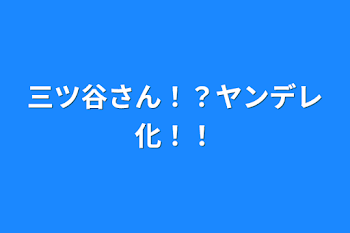 三ツ谷さん！？ヤンデレ化！！