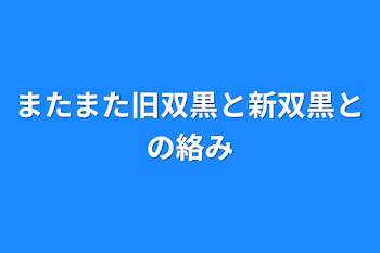 またまた旧双黒と新双黒との絡み