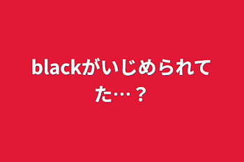 blackがいじめられてた…？