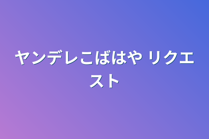 「ヤンデレこばはや リクエスト」のメインビジュアル