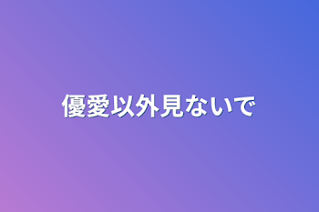 優愛以外見ないで