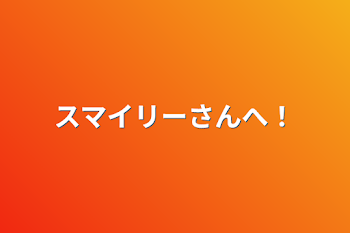 スマイリーさんへ！