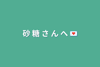 砂 糖 さ ん へ 💌