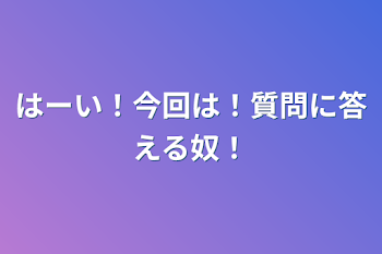 はーい！今回は！質問に答える奴！