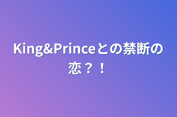 King&Princeとの禁断の恋？！