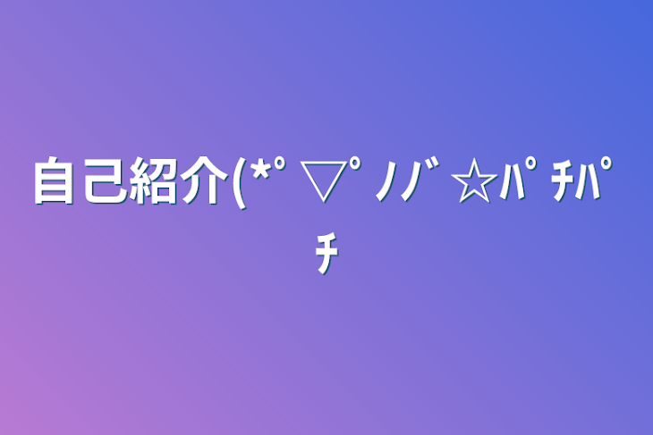 「自己紹介(*ﾟ▽ﾟﾉﾉﾞ☆ﾊﾟﾁﾊﾟﾁ」のメインビジュアル