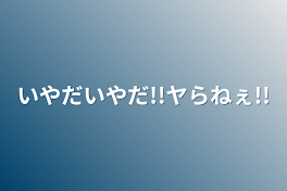 いやだいやだ!!ヤらねぇ!!