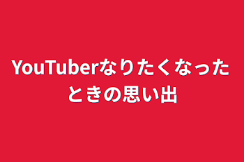 YouTuberなりたくなったときの思い出