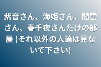 紫音さん、海姫さん、闇霊さん、春千夜さんだけの部屋  (それ以外の人達は見ないで下さい)