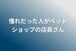 憧れだった人がペットショップの店員さん