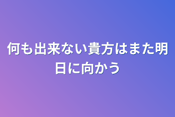 何も出来ない貴方はまた明日に向かう