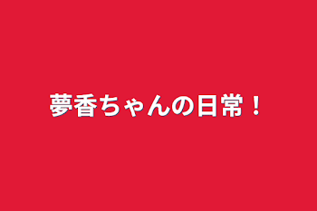 夢香ちゃんの日常！