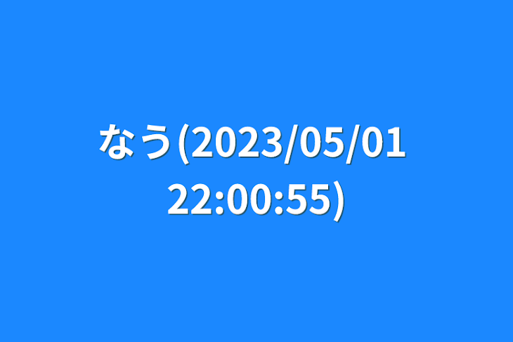 「なう(2023/05/01 22:00:55)」のメインビジュアル