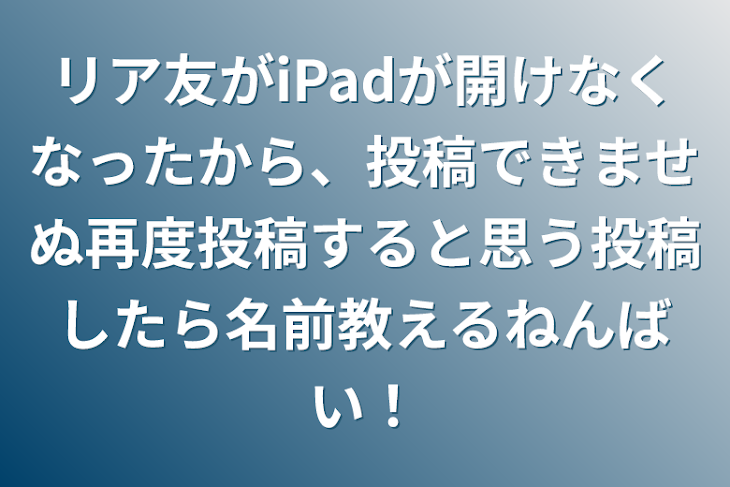 「リア友がiPadが開けなくなったから、投稿できませぬ再度投稿すると思う投稿したら名前教えるねんばい！」のメインビジュアル