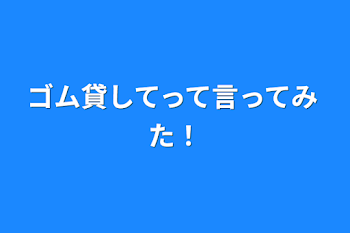 ゴム貸してって言ってみた！