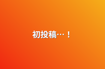 「初投稿…！」のメインビジュアル