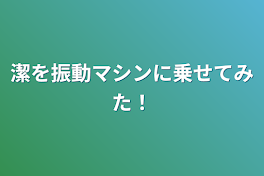 潔を振動マシンに乗せてみた！