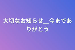 大切なお知らせ＿今までありがとう