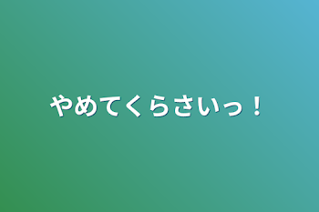 やめてくらさいっ！