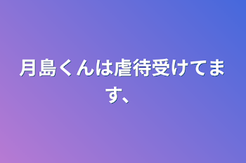 月島くんは虐待受けてます、