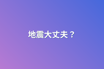 地震大丈夫？