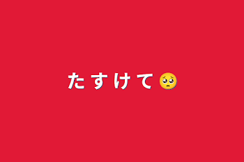 た す け  て 🥺