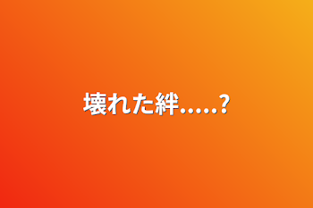 壊れた絆.....?