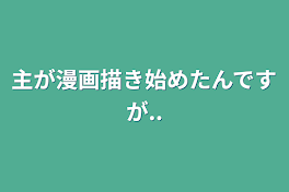 主が漫画描き始めたんですが..