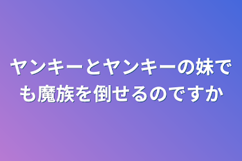 ヤンキーとヤンキーの妹でも魔族を倒せるのですか