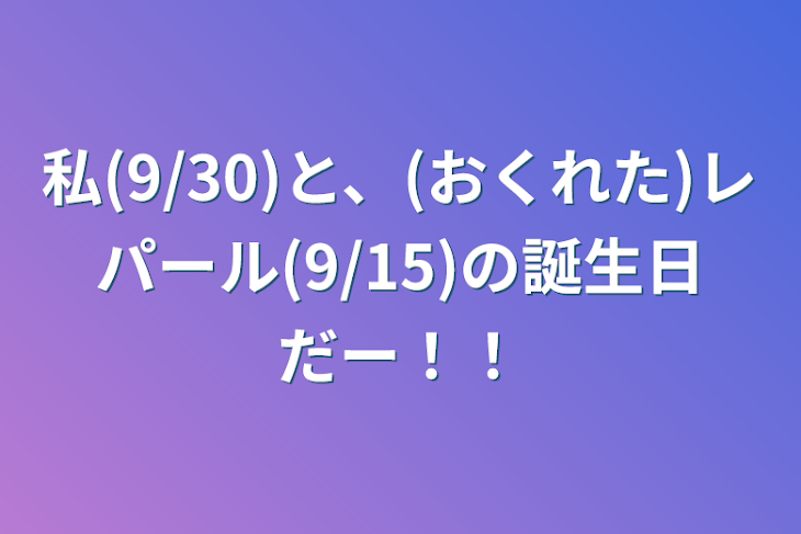 「私(9/30)と、(遅れた)レパール(9/15)の誕生日だー！！」のメインビジュアル