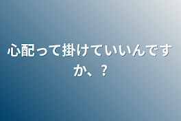 心配って掛けていいんですか、?