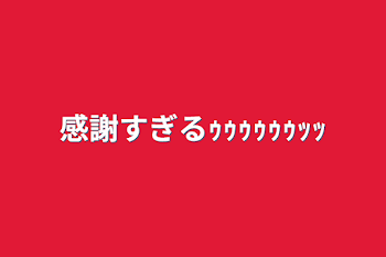 感謝すぎるｩｩｩｩｩｩｯｯ