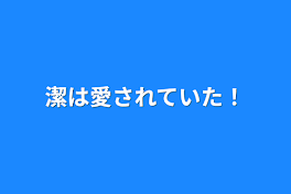 潔は愛されていた！