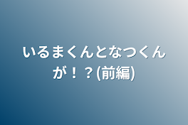 いるまくんとなつくんが！？(前編)