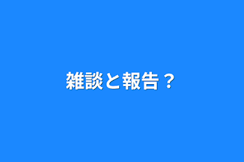 雑談と報告？