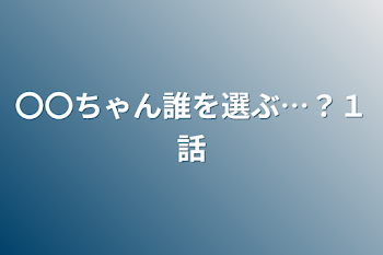 〇〇ちゃん誰を選ぶ…？１話