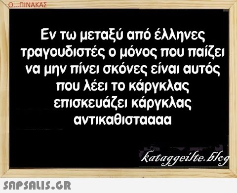 Ο.ΠΙΝΑΚΑΣ Εν τω μεταξύ από έλληνες τραγουδιστές ο μόνος που παίζει να μην πίνει σκόνες είναι αυτός που λέει το κάργκλας επισκευάζει κάργκλας αντικαθισταααα SAPSALIS.G.