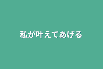 私が叶えてあげる