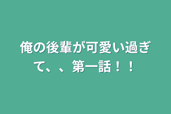 俺の後輩が可愛い過ぎて、、第一話！！