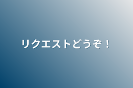 リクエストどうぞ！