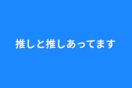 推しと推しあってます