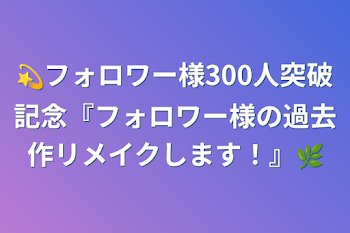 💫フォロワー様300人突破記念『フォロワー様の過去作リメイクします！』🌿