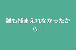 誰も捕まえれなかったから…